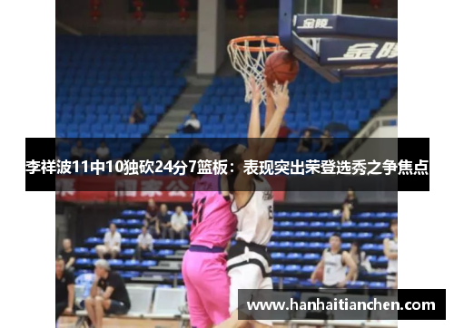 李祥波11中10独砍24分7篮板：表现突出荣登选秀之争焦点